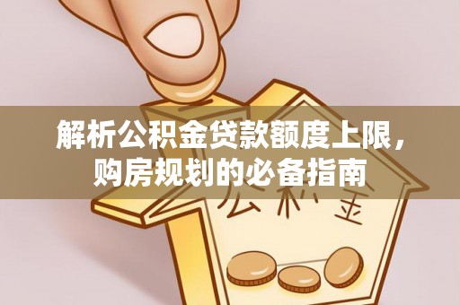 道滘解析公积金贷款额度上限，购房规划的必备指南