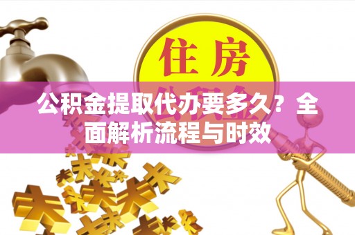 道滘公积金提取代办要多久？全面解析流程与时效