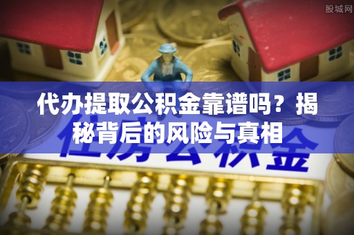 道滘代办提取公积金靠谱吗？揭秘背后的风险与真相