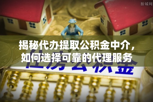 道滘揭秘代办提取公积金中介，如何选择可靠的代理服务