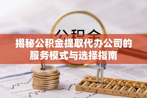 道滘揭秘公积金提取代办公司的服务模式与选择指南