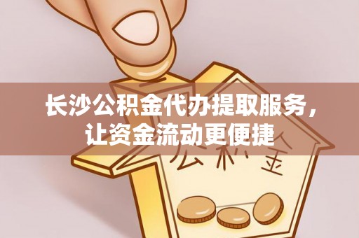 道滘长沙公积金代办提取服务，让资金流动更便捷