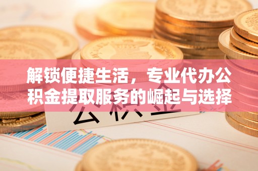 道滘解锁便捷生活，专业代办公积金提取服务的崛起与选择