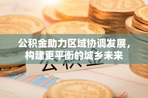 道滘公积金助力区域协调发展，构建更平衡的城乡未来
