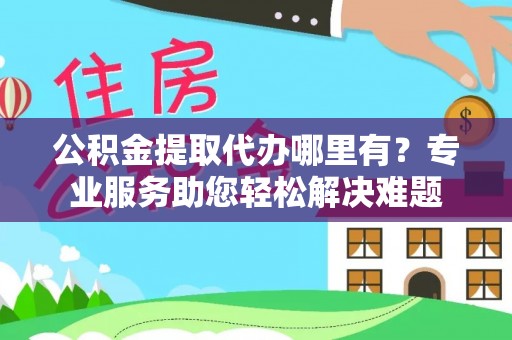 道滘公积金提取代办哪里有？专业服务助您轻松解决难题