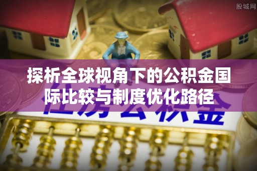 道滘探析全球视角下的公积金国际比较与制度优化路径