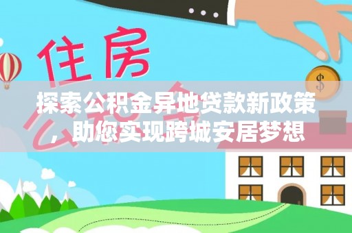 道滘探索公积金异地贷款新政策，助您实现跨城安居梦想