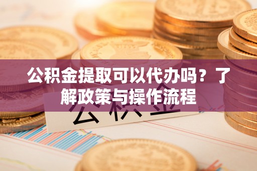 道滘公积金提取可以代办吗？了解政策与操作流程
