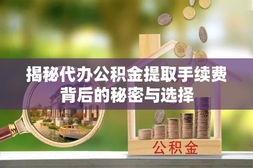 道滘揭秘代办公积金提取手续费背后的秘密与选择