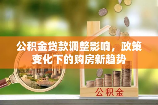道滘公积金贷款调整影响，政策变化下的购房新趋势