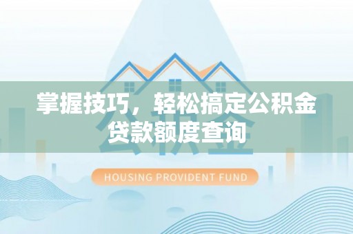 道滘掌握技巧，轻松搞定公积金贷款额度查询