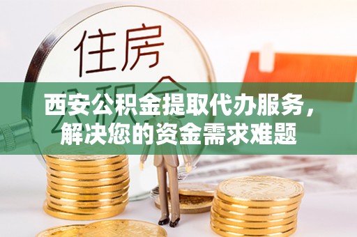 道滘西安公积金提取代办服务，解决您的资金需求难题