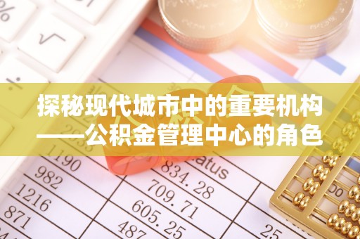道滘探秘现代城市中的重要机构——公积金管理中心的角色与使命