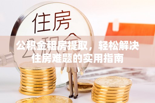道滘公积金租房提取，轻松解决住房难题的实用指南