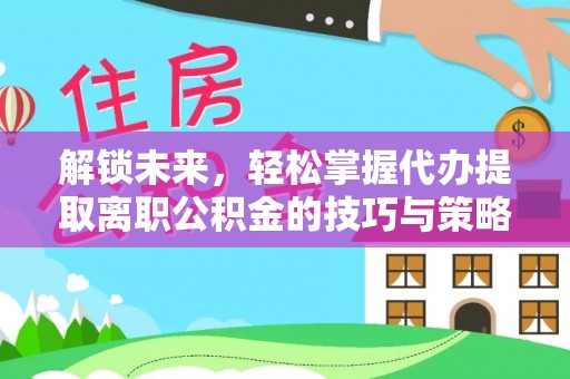 道滘解锁未来，轻松掌握代办提取离职公积金的技巧与策略