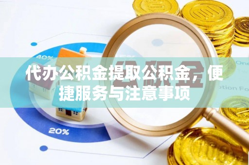 道滘代办公积金提取公积金，便捷服务与注意事项
