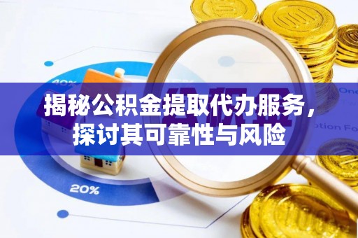道滘揭秘公积金提取代办服务，探讨其可靠性与风险
