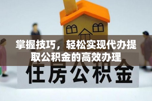 道滘掌握技巧，轻松实现代办提取公积金的高效办理