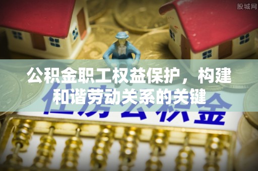 道滘公积金职工权益保护，构建和谐劳动关系的关键