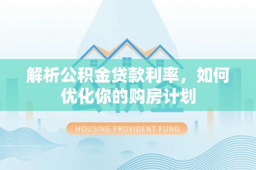 道滘解析公积金贷款利率，如何优化你的购房计划