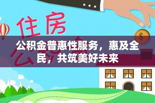 道滘公积金普惠性服务，惠及全民，共筑美好未来