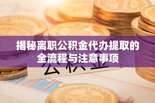 道滘揭秘离职公积金代办提取的全流程与注意事项