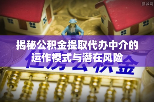 道滘揭秘公积金提取代办中介的运作模式与潜在风险