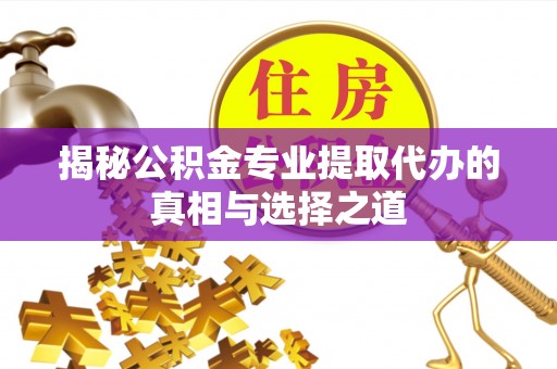 道滘揭秘公积金专业提取代办的真相与选择之道