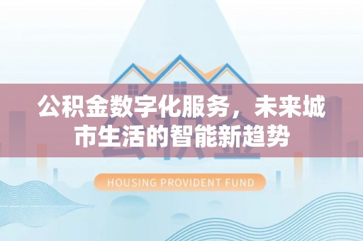 道滘公积金数字化服务，未来城市生活的智能新趋势