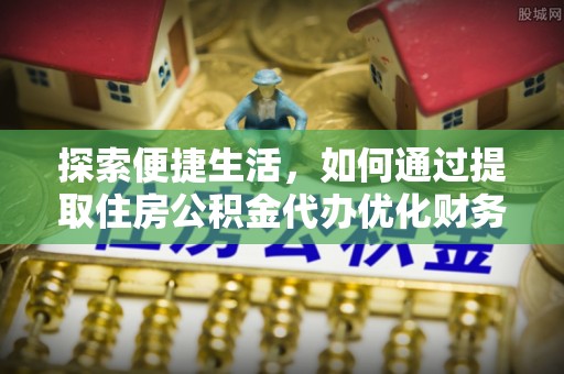 道滘探索便捷生活，如何通过提取住房公积金代办优化财务规划