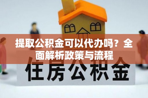 道滘提取公积金可以代办吗？全面解析政策与流程