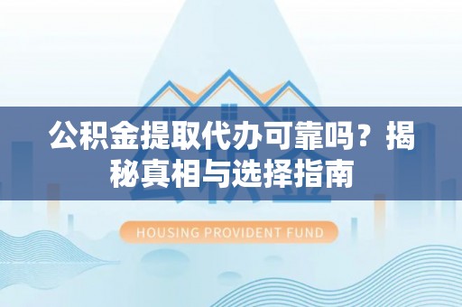 道滘公积金提取代办可靠吗？揭秘真相与选择指南