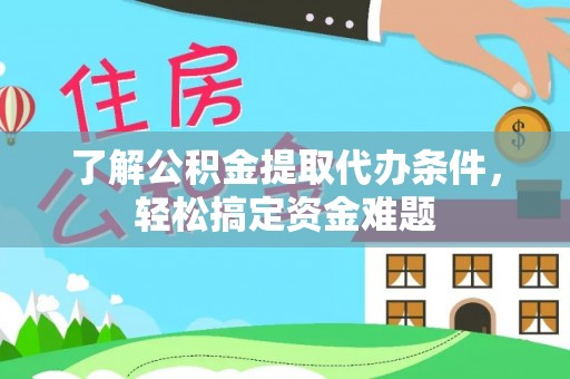 道滘了解公积金提取代办条件，轻松搞定资金难题