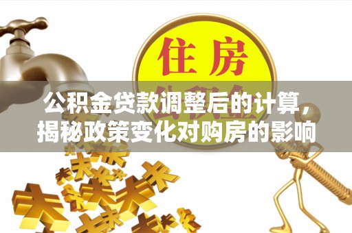 道滘公积金贷款调整后的计算，揭秘政策变化对购房的影响