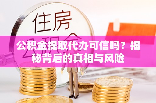 道滘公积金提取代办可信吗？揭秘背后的真相与风险