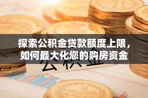 道滘探索公积金贷款额度上限，如何最大化您的购房资金