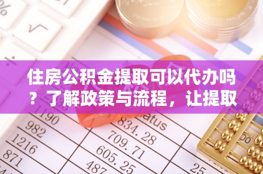 道滘住房公积金提取可以代办吗？了解政策与流程，让提取更便捷