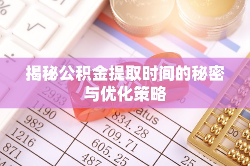 道滘揭秘公积金提取时间的秘密与优化策略