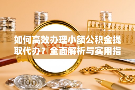 道滘如何高效办理小额公积金提取代办？全面解析与实用指南