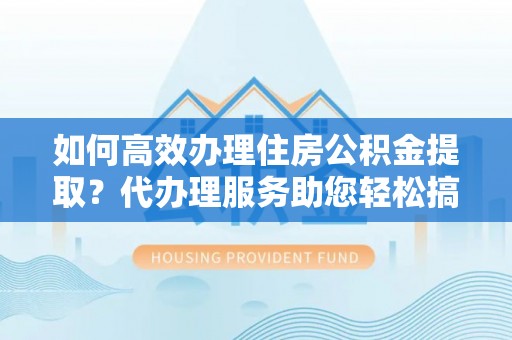 道滘如何高效办理住房公积金提取？代办理服务助您轻松搞定