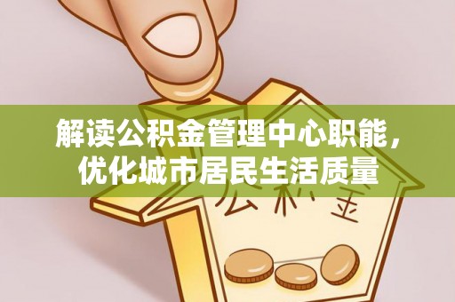 道滘解读公积金管理中心职能，优化城市居民生活质量