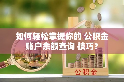 道滘如何轻松掌握你的 公积金账户余额查询 技巧？