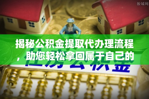 道滘揭秘公积金提取代办理流程，助您轻松拿回属于自己的钱