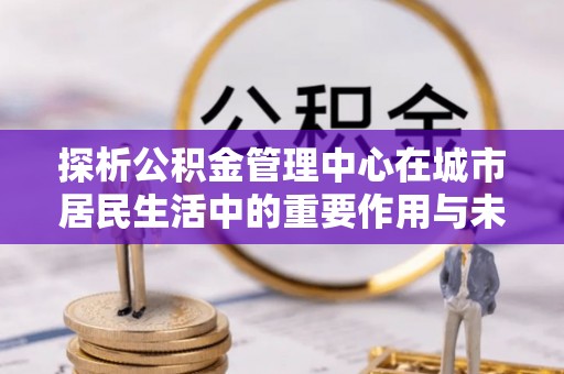 道滘探析公积金管理中心在城市居民生活中的重要作用与未来发展趋势