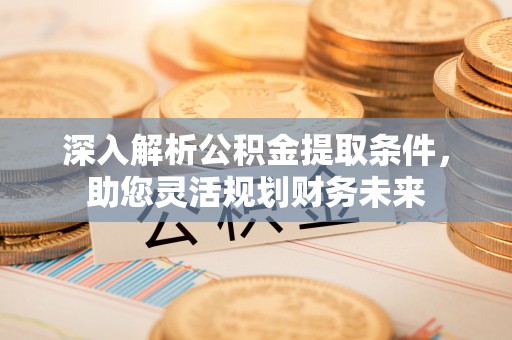 道滘深入解析公积金提取条件，助您灵活规划财务未来
