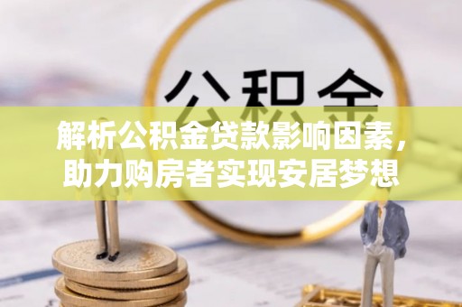 道滘解析公积金贷款影响因素，助力购房者实现安居梦想