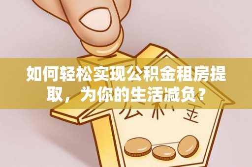 道滘如何轻松实现公积金租房提取，为你的生活减负？