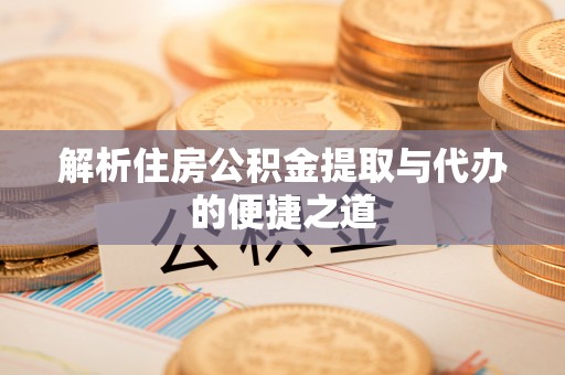 道滘解析住房公积金提取与代办的便捷之道