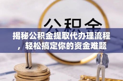 道滘揭秘公积金提取代办理流程，轻松搞定你的资金难题