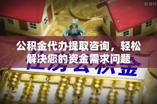道滘公积金代办提取咨询，轻松解决您的资金需求问题